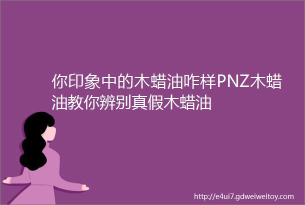 你印象中的木蜡油咋样PNZ木蜡油教你辨别真假木蜡油