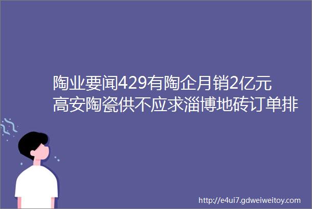 陶业要闻429有陶企月销2亿元高安陶瓷供不应求淄博地砖订单排到六月山西阳泉投资54亿元生产陶瓷透水砖